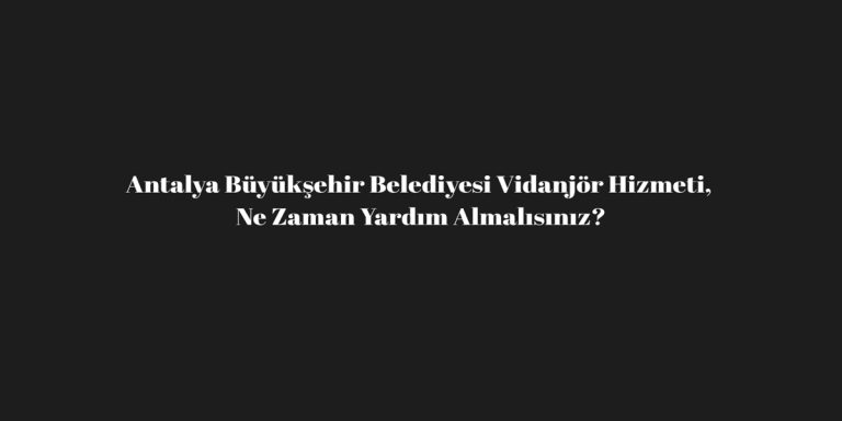 Antalya Büyükşehir Belediyesi Vidanjör Hizmeti, Ne Zaman Yardım Almalısınız?